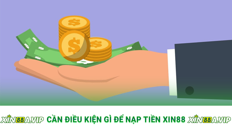 Cần điều kiện gì để nạp tiền Xin88