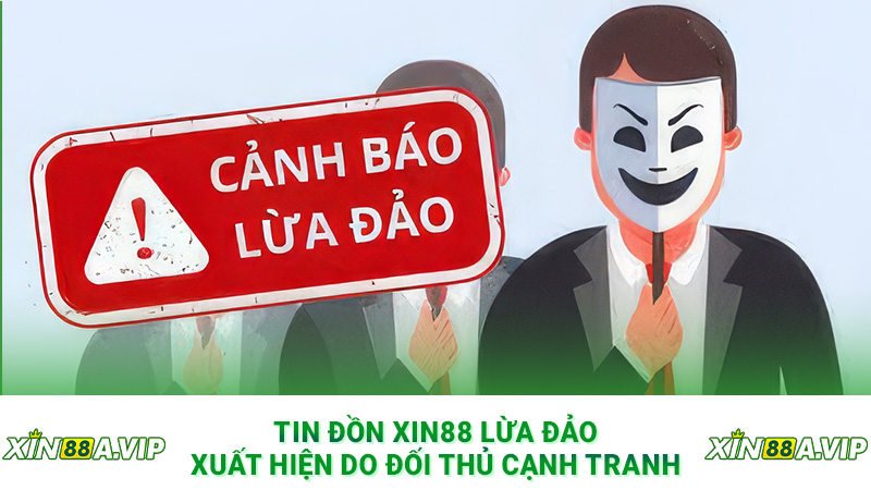 Tin đồn Xin88 lừa đảo xuất hiện do đối thủ cạnh tranh